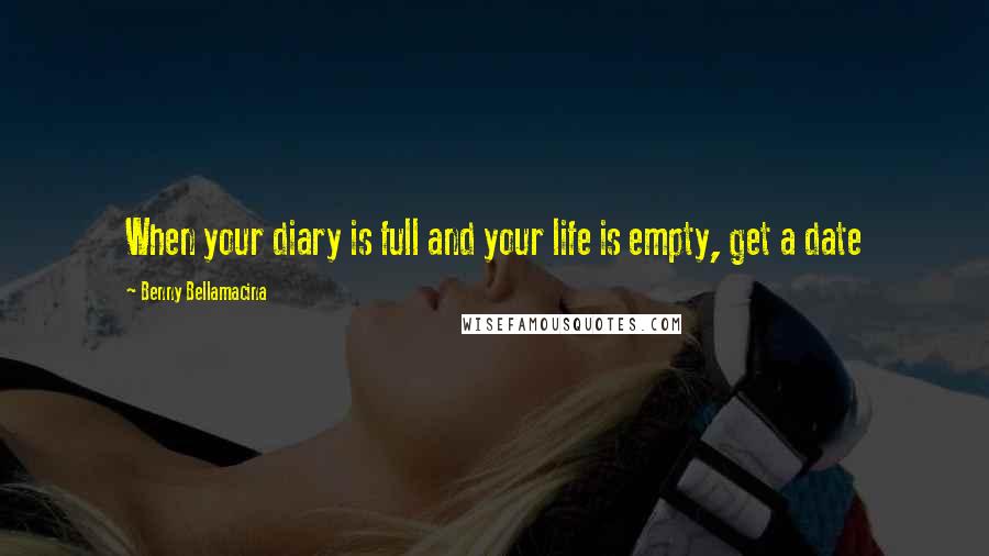 Benny Bellamacina Quotes: When your diary is full and your life is empty, get a date