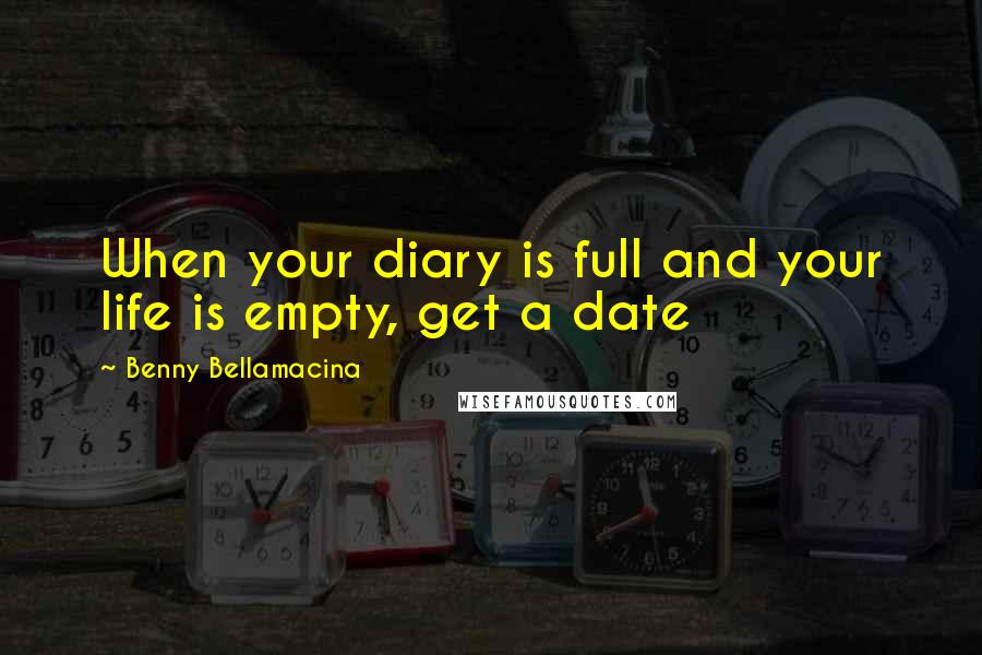 Benny Bellamacina Quotes: When your diary is full and your life is empty, get a date