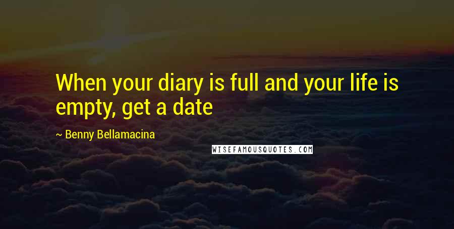 Benny Bellamacina Quotes: When your diary is full and your life is empty, get a date