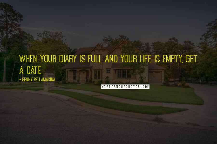 Benny Bellamacina Quotes: When your diary is full and your life is empty, get a date