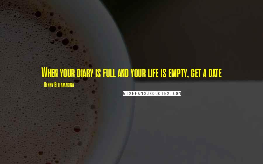 Benny Bellamacina Quotes: When your diary is full and your life is empty, get a date