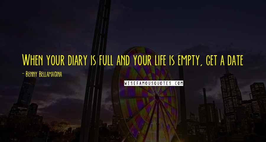 Benny Bellamacina Quotes: When your diary is full and your life is empty, get a date