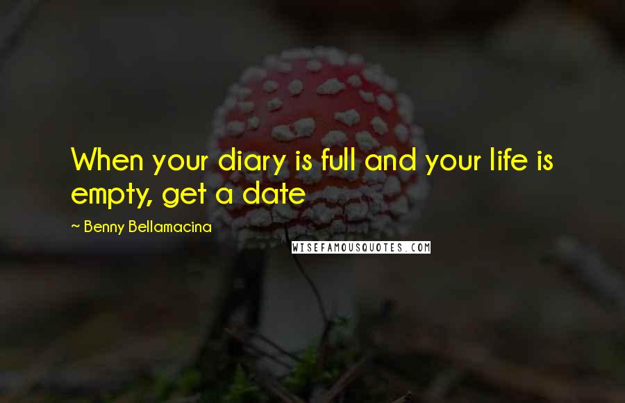 Benny Bellamacina Quotes: When your diary is full and your life is empty, get a date