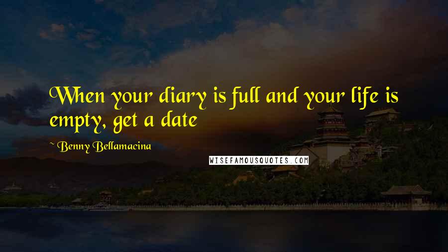 Benny Bellamacina Quotes: When your diary is full and your life is empty, get a date