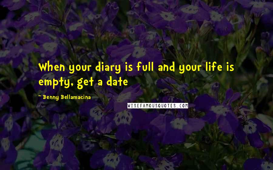 Benny Bellamacina Quotes: When your diary is full and your life is empty, get a date