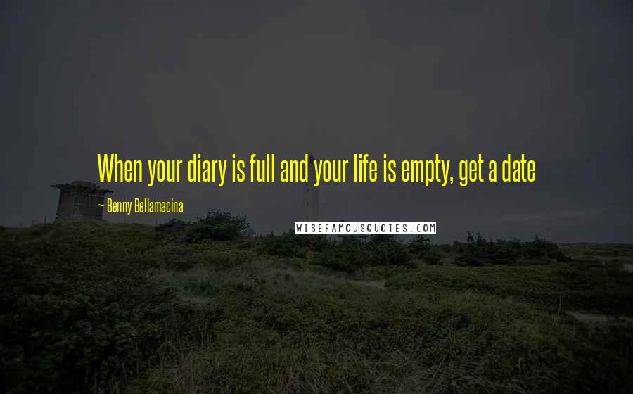 Benny Bellamacina Quotes: When your diary is full and your life is empty, get a date