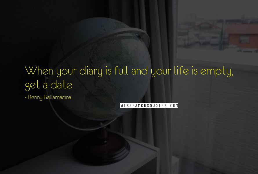 Benny Bellamacina Quotes: When your diary is full and your life is empty, get a date