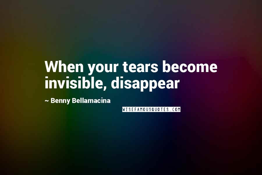 Benny Bellamacina Quotes: When your tears become invisible, disappear