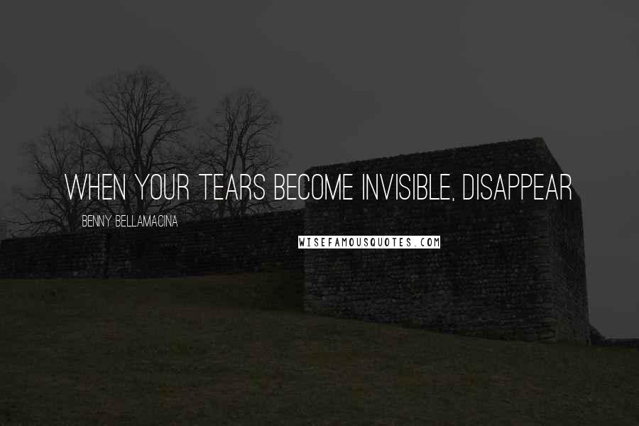 Benny Bellamacina Quotes: When your tears become invisible, disappear