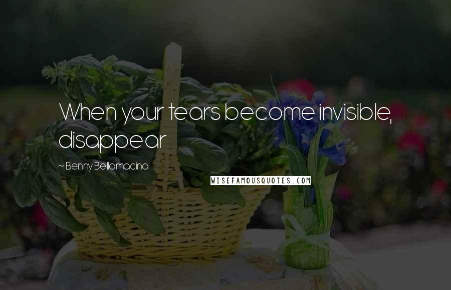 Benny Bellamacina Quotes: When your tears become invisible, disappear