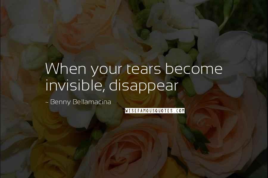 Benny Bellamacina Quotes: When your tears become invisible, disappear