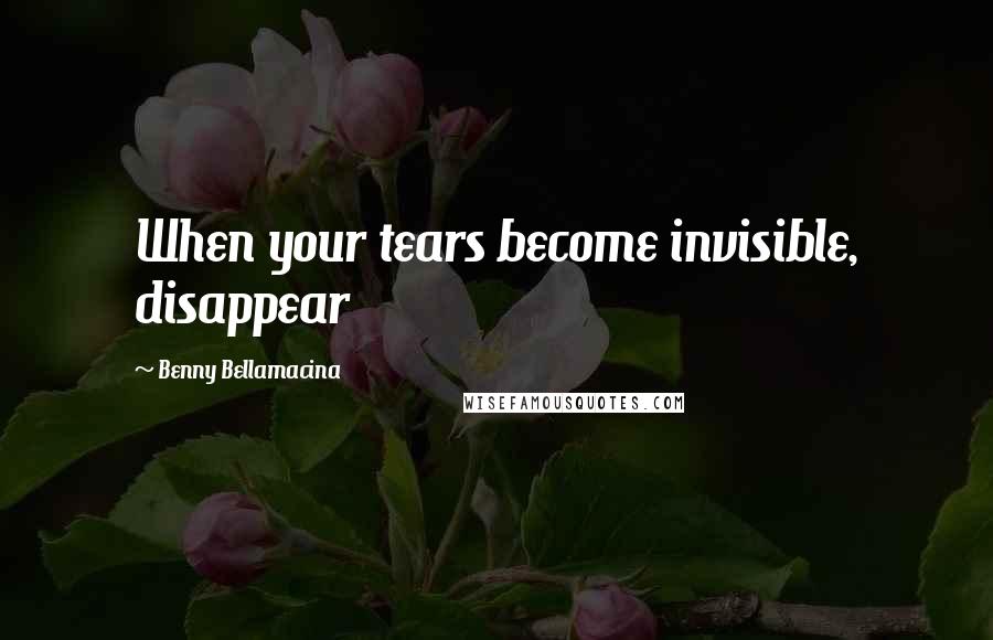 Benny Bellamacina Quotes: When your tears become invisible, disappear