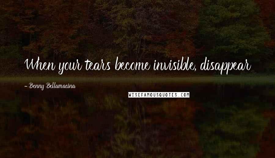 Benny Bellamacina Quotes: When your tears become invisible, disappear