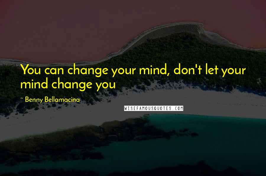 Benny Bellamacina Quotes: You can change your mind, don't let your mind change you