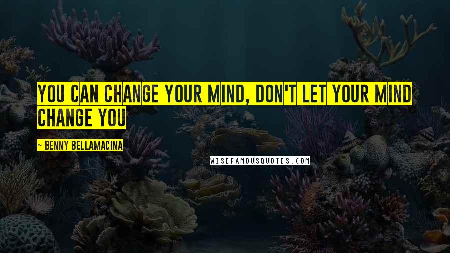 Benny Bellamacina Quotes: You can change your mind, don't let your mind change you