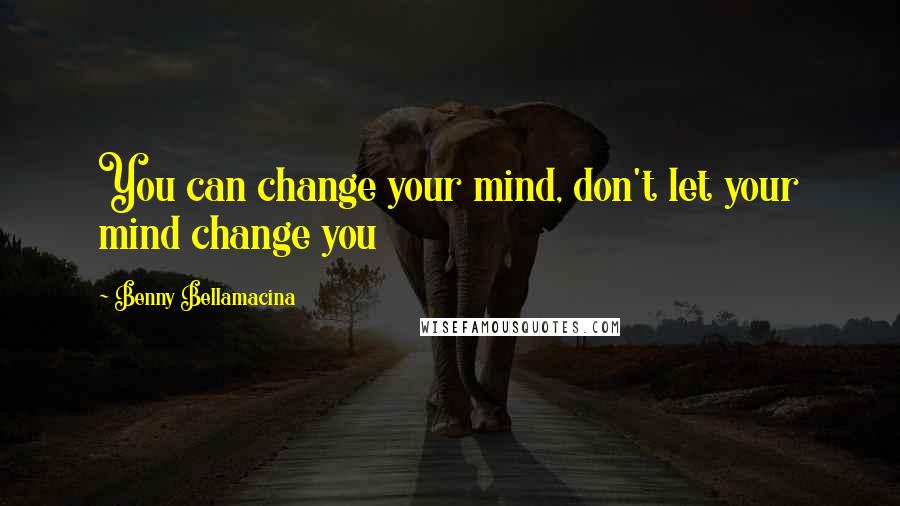 Benny Bellamacina Quotes: You can change your mind, don't let your mind change you
