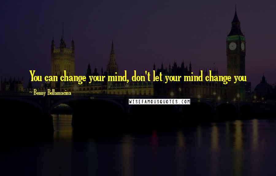 Benny Bellamacina Quotes: You can change your mind, don't let your mind change you