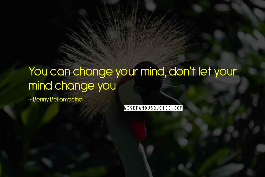 Benny Bellamacina Quotes: You can change your mind, don't let your mind change you