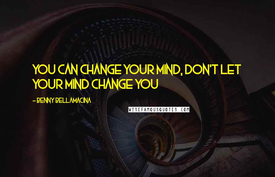 Benny Bellamacina Quotes: You can change your mind, don't let your mind change you