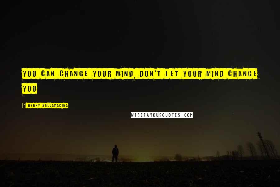 Benny Bellamacina Quotes: You can change your mind, don't let your mind change you