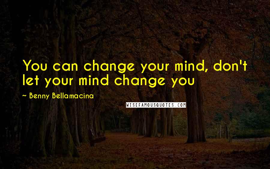 Benny Bellamacina Quotes: You can change your mind, don't let your mind change you