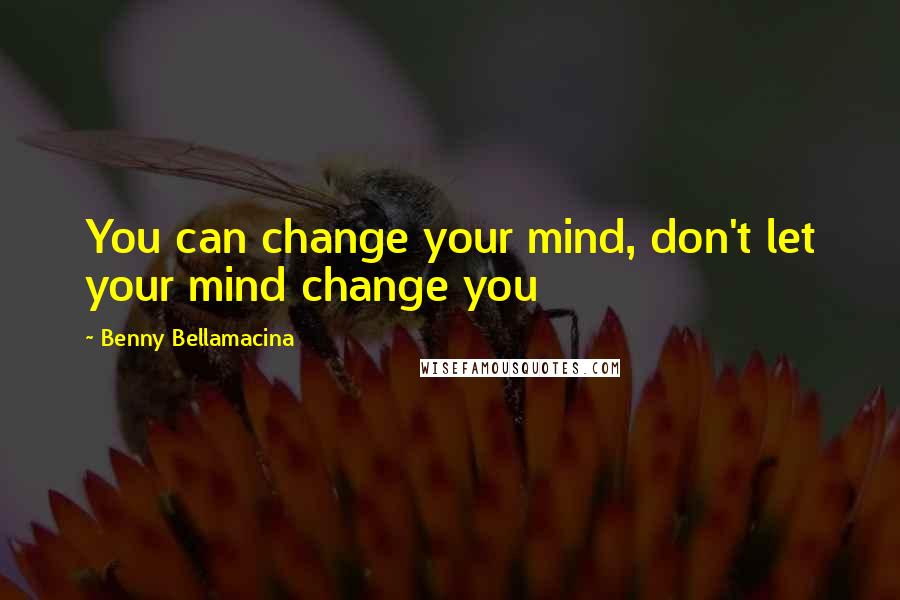 Benny Bellamacina Quotes: You can change your mind, don't let your mind change you