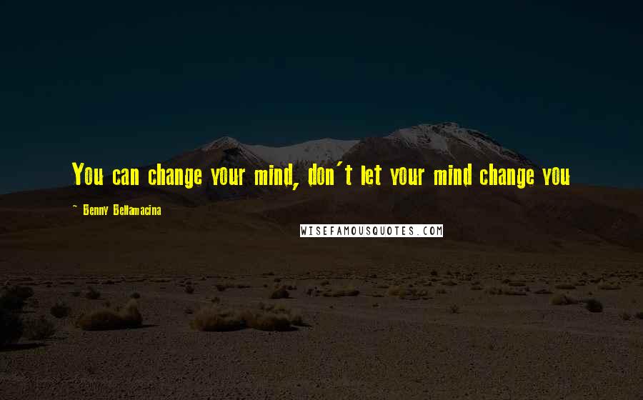 Benny Bellamacina Quotes: You can change your mind, don't let your mind change you