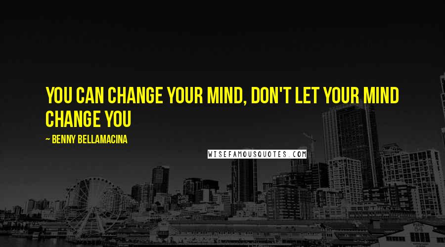 Benny Bellamacina Quotes: You can change your mind, don't let your mind change you