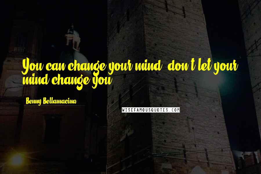 Benny Bellamacina Quotes: You can change your mind, don't let your mind change you