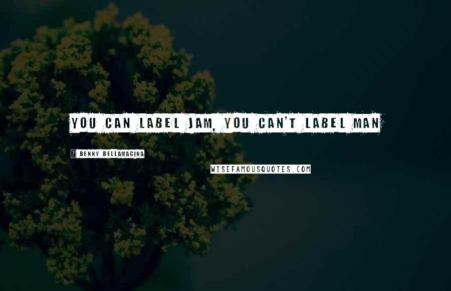 Benny Bellamacina Quotes: You can label jam, you can't label man