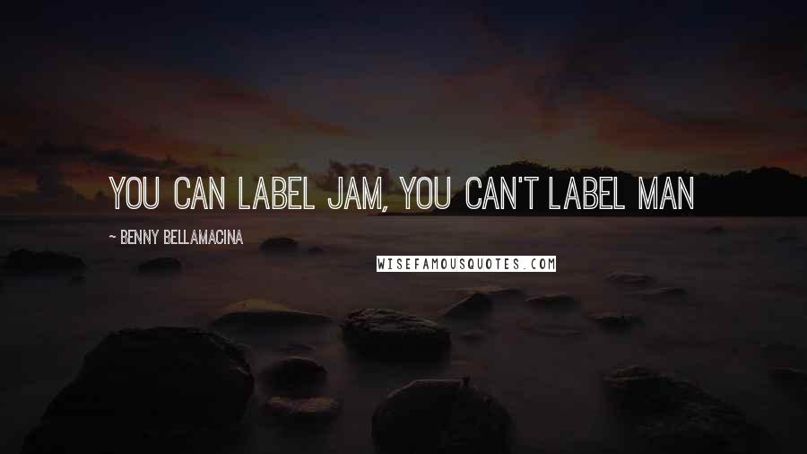 Benny Bellamacina Quotes: You can label jam, you can't label man