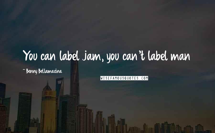 Benny Bellamacina Quotes: You can label jam, you can't label man