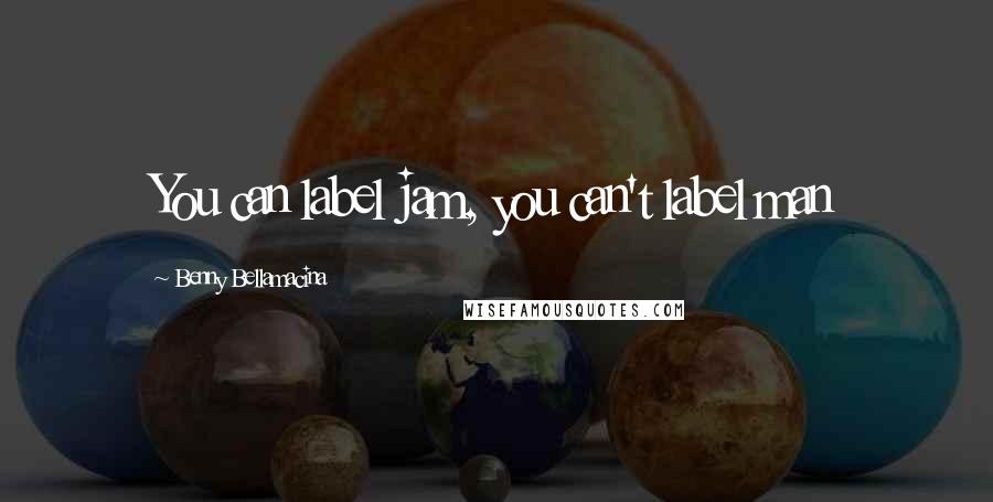 Benny Bellamacina Quotes: You can label jam, you can't label man