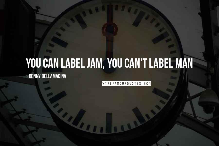 Benny Bellamacina Quotes: You can label jam, you can't label man
