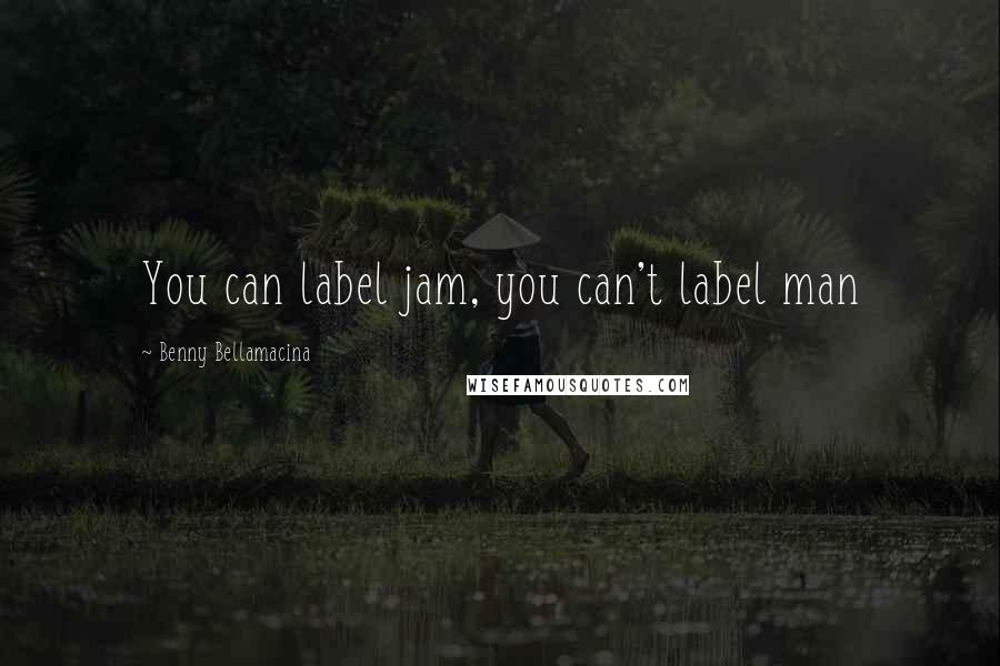 Benny Bellamacina Quotes: You can label jam, you can't label man
