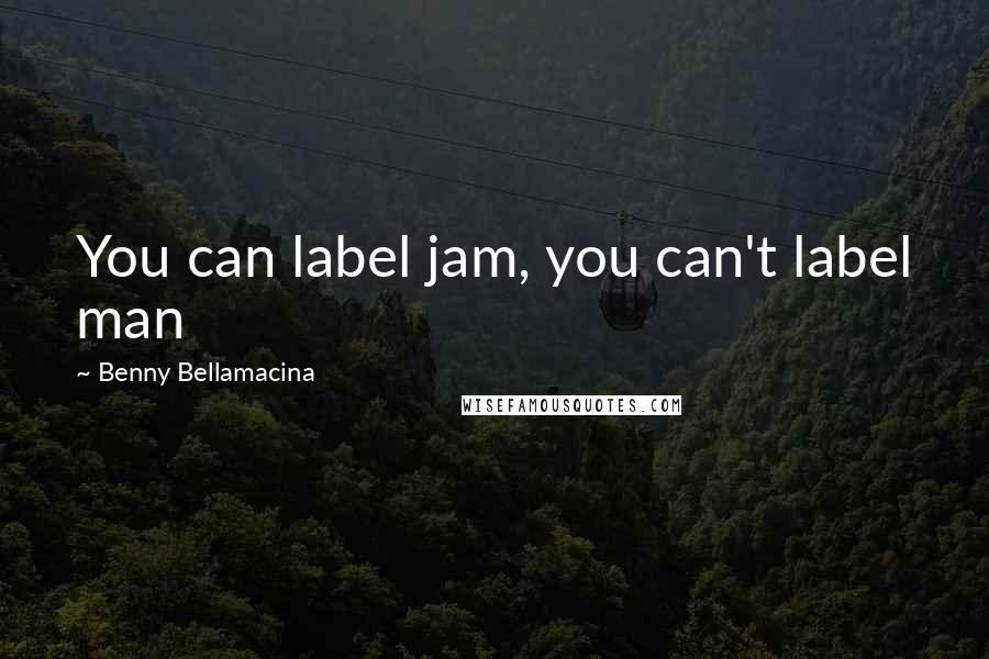 Benny Bellamacina Quotes: You can label jam, you can't label man