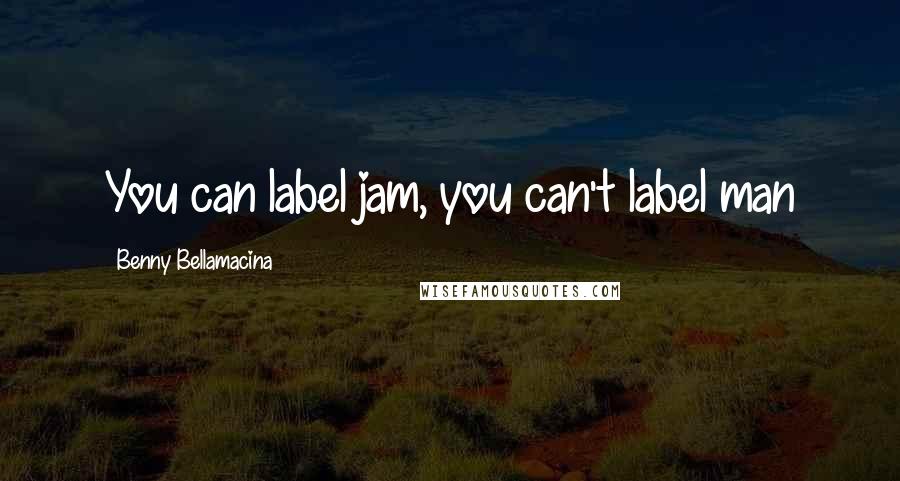 Benny Bellamacina Quotes: You can label jam, you can't label man