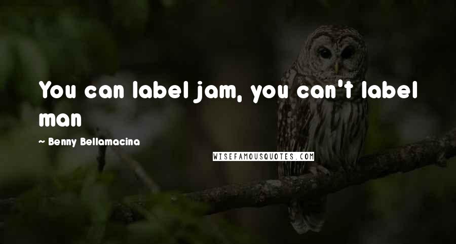 Benny Bellamacina Quotes: You can label jam, you can't label man