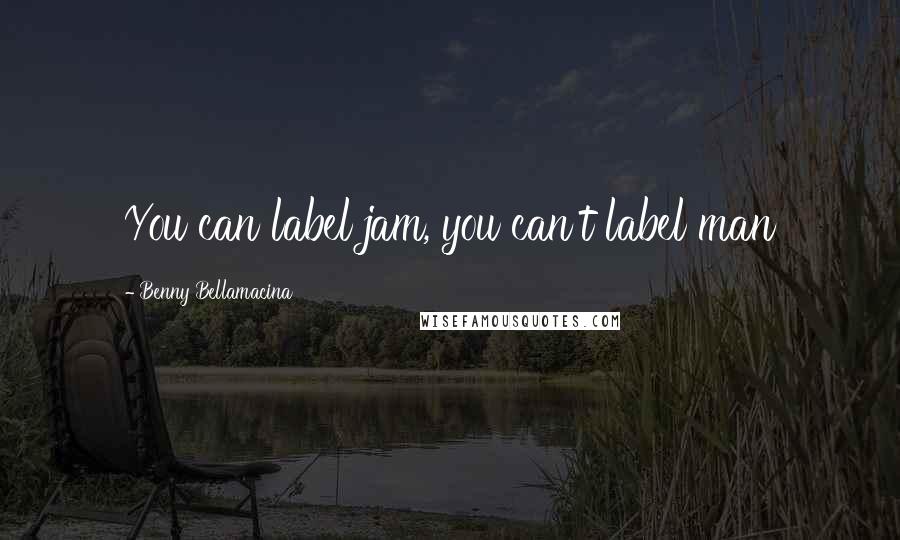 Benny Bellamacina Quotes: You can label jam, you can't label man