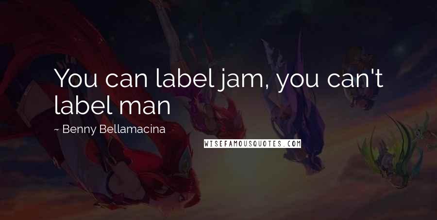 Benny Bellamacina Quotes: You can label jam, you can't label man