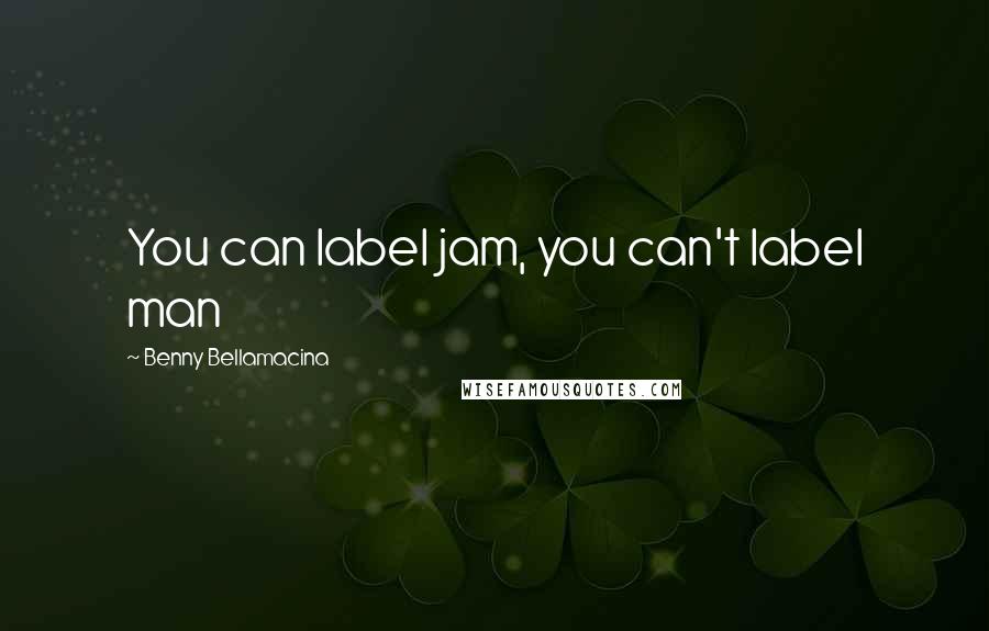 Benny Bellamacina Quotes: You can label jam, you can't label man