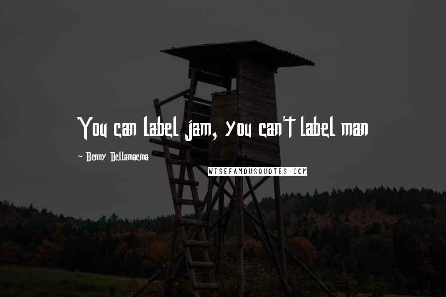 Benny Bellamacina Quotes: You can label jam, you can't label man