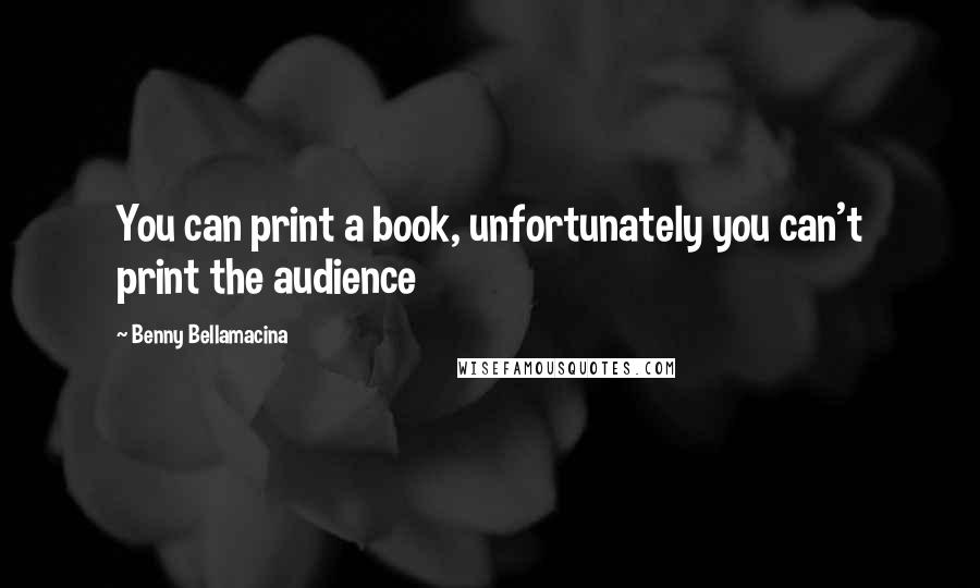 Benny Bellamacina Quotes: You can print a book, unfortunately you can't print the audience
