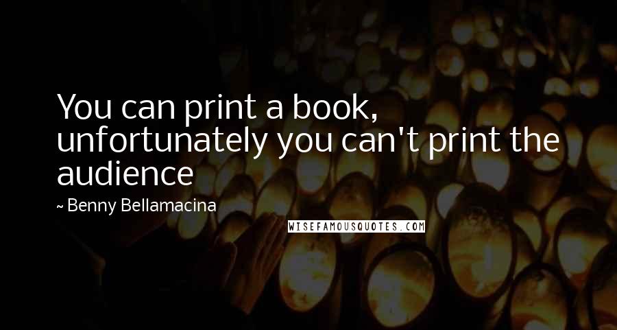 Benny Bellamacina Quotes: You can print a book, unfortunately you can't print the audience