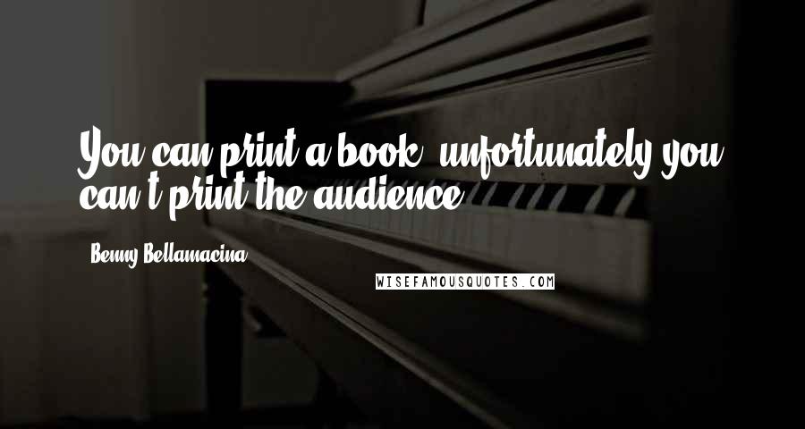 Benny Bellamacina Quotes: You can print a book, unfortunately you can't print the audience