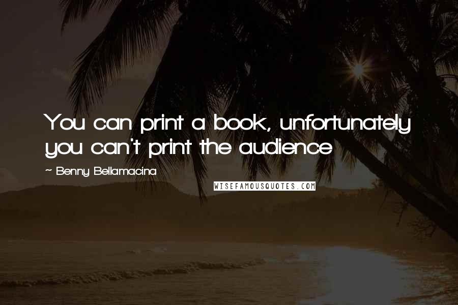 Benny Bellamacina Quotes: You can print a book, unfortunately you can't print the audience