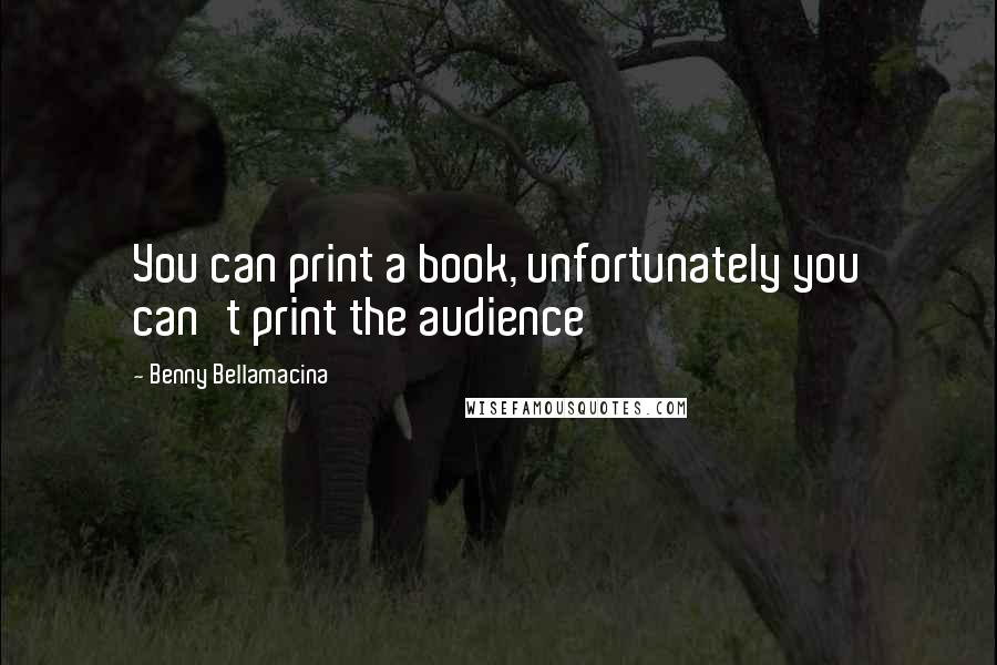Benny Bellamacina Quotes: You can print a book, unfortunately you can't print the audience