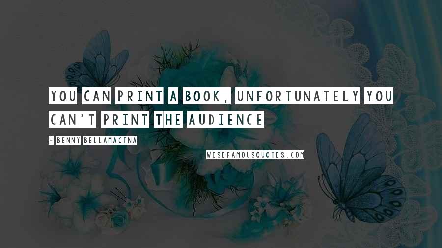 Benny Bellamacina Quotes: You can print a book, unfortunately you can't print the audience