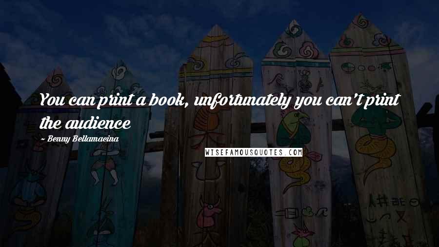 Benny Bellamacina Quotes: You can print a book, unfortunately you can't print the audience