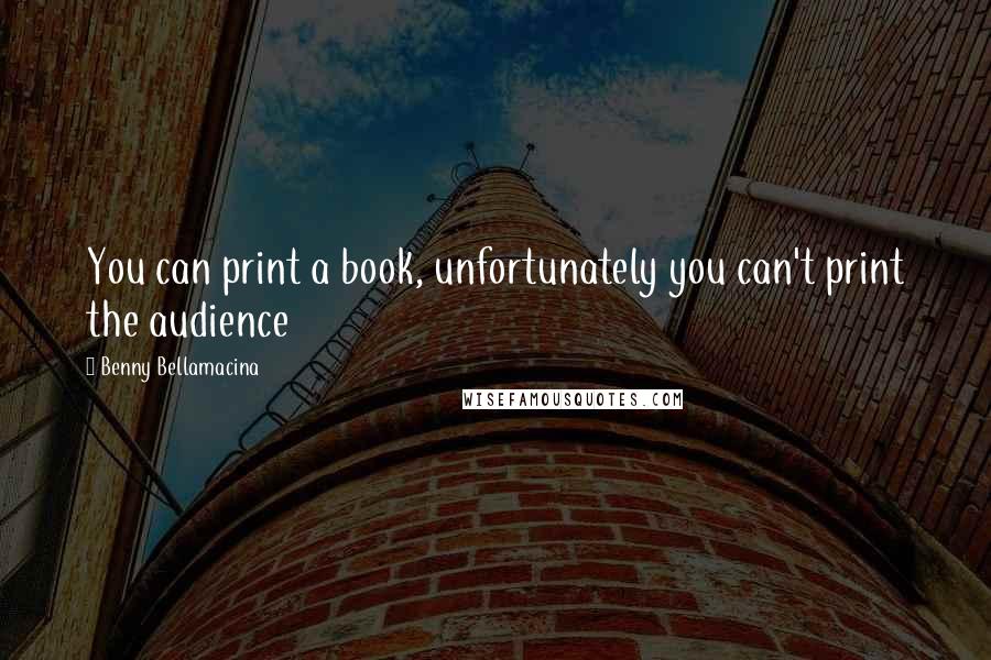 Benny Bellamacina Quotes: You can print a book, unfortunately you can't print the audience